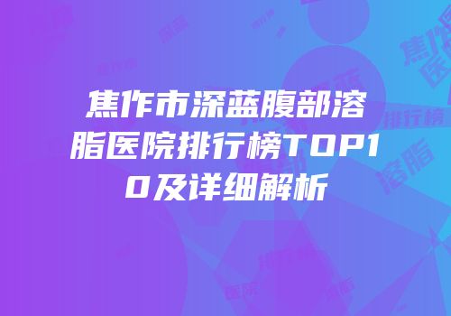 焦作市深蓝腹部溶脂医院排行榜TOP10及详细解析