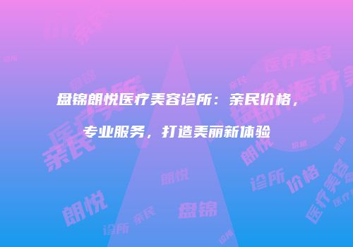 盘锦朗悦医疗美容诊所：亲民价格，专业服务，打造美丽新体验
