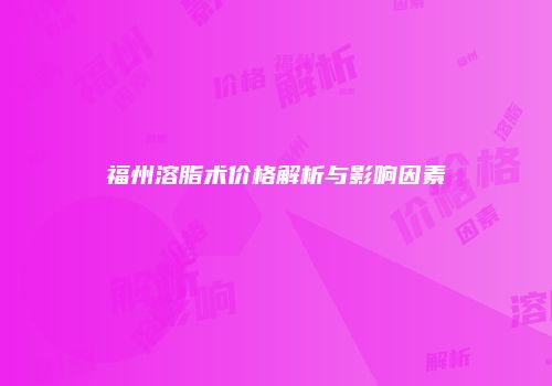 福州溶脂术价格解析与影响因素