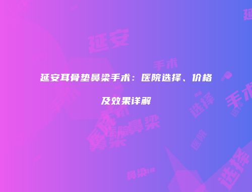 延安耳骨垫鼻梁手术：医院选择、价格及效果详解