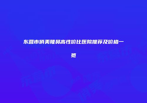 东营市俏美隆鼻高性价比医院推荐及价格一览