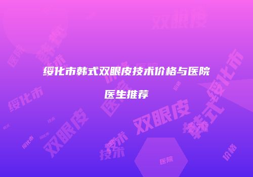 绥化市韩式双眼皮技术价格与医院医生推荐