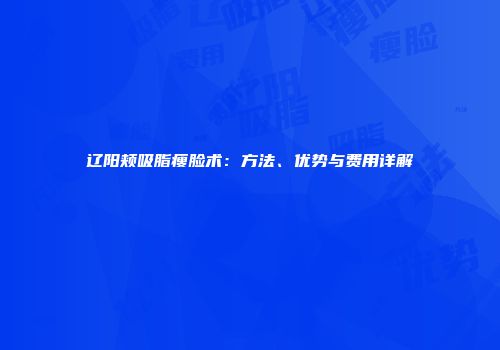 辽阳颊吸脂瘦脸术：方法、优势与费用详解