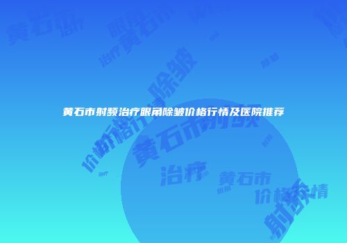 黄石市射频治疗眼角除皱价格行情及医院推荐