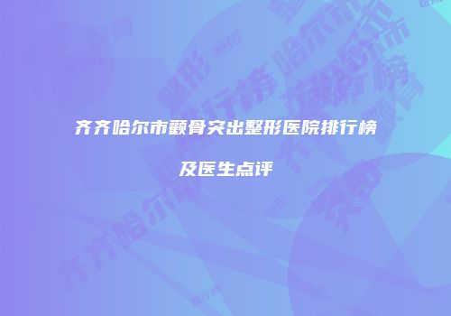 齐齐哈尔市颧骨突出整形医院排行榜及医生点评