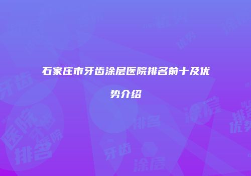 石家庄市牙齿涂层医院排名前十及优势介绍