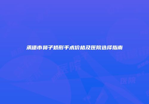 承德市鼻子矫形手术价格及医院选择指南