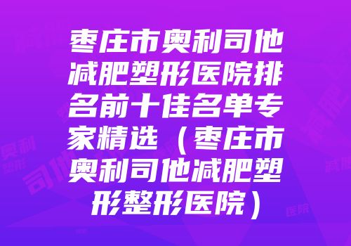 枣庄市奥利司他减肥塑形医院排名前十佳名单专家精选（枣庄市奥利司他减肥塑形整形医院）