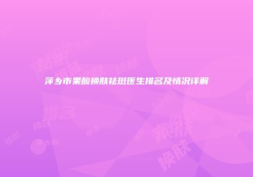 萍乡市果酸换肤祛斑医生排名及情况详解