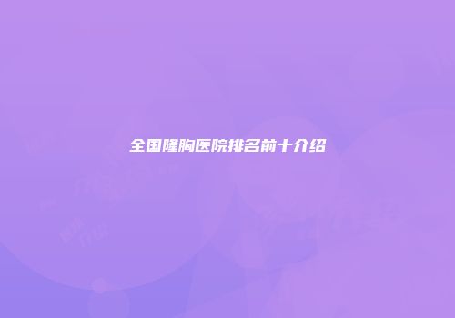 全国隆胸医院排名前十介绍