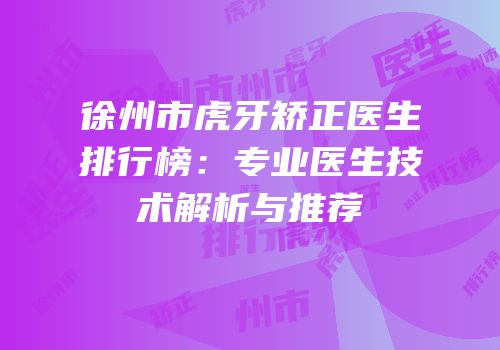徐州市虎牙矫正医生排行榜：专业医生技术解析与推荐
