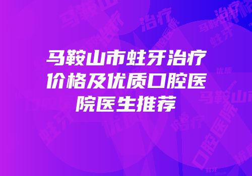 马鞍山市蛀牙治疗价格及优质口腔医院医生推荐