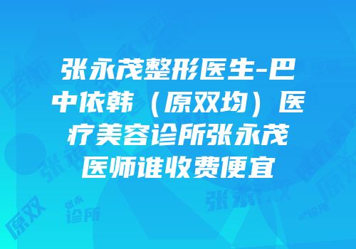 张永茂整形医生-巴中依韩（原双均）医疗美容诊所张永茂医师谁收费便宜