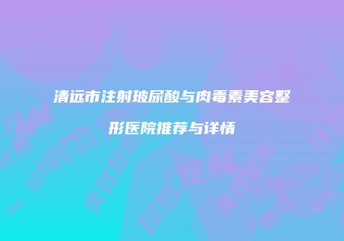 清远市注射玻尿酸与肉毒素美容整形医院推荐与详情
