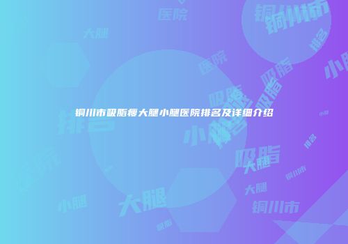 铜川市吸脂瘦大腿小腿医院排名及详细介绍