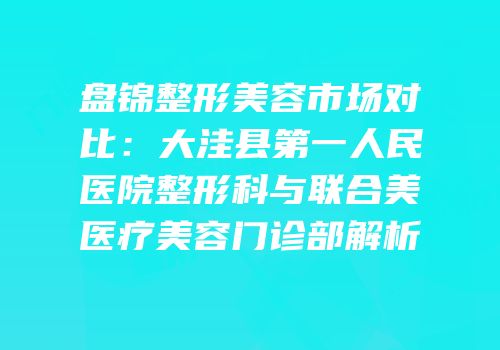 盘锦整形美容市场对比：大洼县第一人民医院整形科与联合美医疗美容门诊部解析