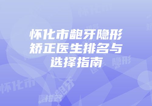 怀化市龅牙隐形矫正医生排名与选择指南