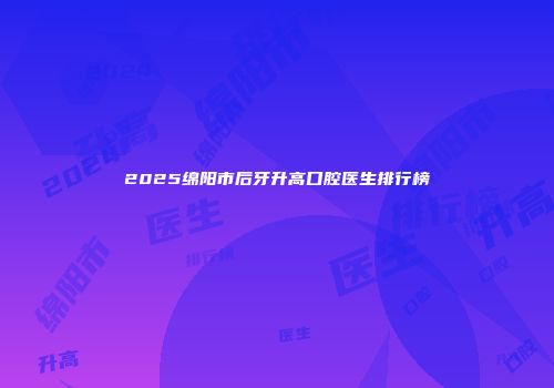 2025绵阳市后牙升高口腔医生排行榜