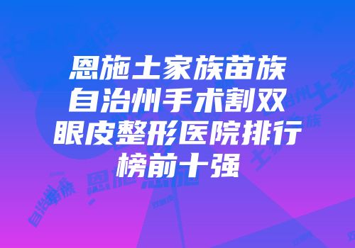 恩施土家族苗族自治州手术割双眼皮整形医院排行榜前十强