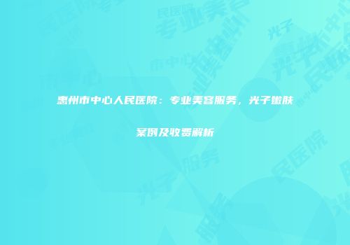 惠州市中心人民医院：专业美容服务，光子嫩肤案例及收费解析