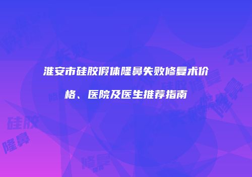 淮安市硅胶假体隆鼻失败修复术价格、医院及医生推荐指南