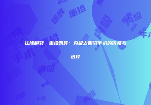 祛除眼袋，重拾明眸：内吸去眼袋手术的价格与选择