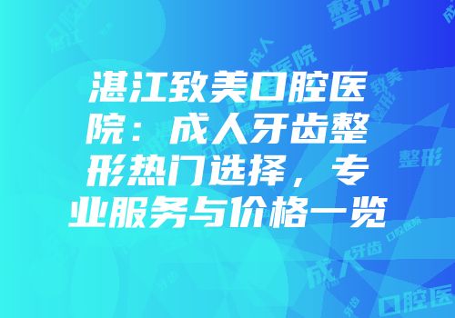 湛江致美口腔医院：成人牙齿整形热门选择，专业服务与价格一览