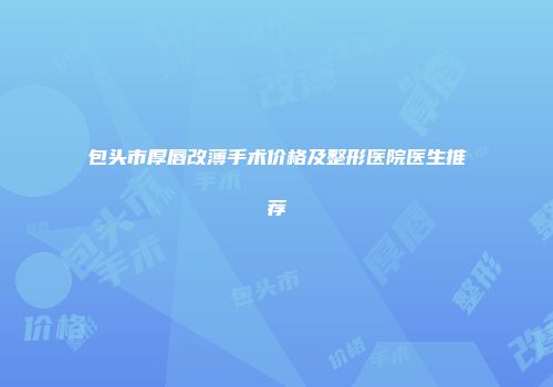 包头市厚唇改薄手术价格及整形医院医生推荐