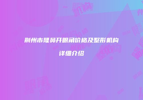 荆州市隆鼻开眼角价格及整形机构详细介绍