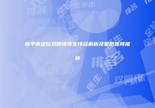 南平市定位双眼皮医生排名解析及整形医院推荐