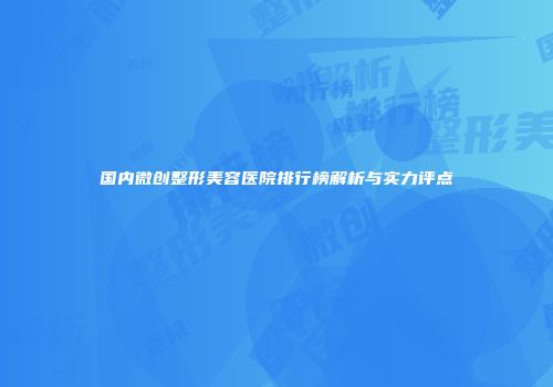 国内微创整形美容医院排行榜解析与实力评点