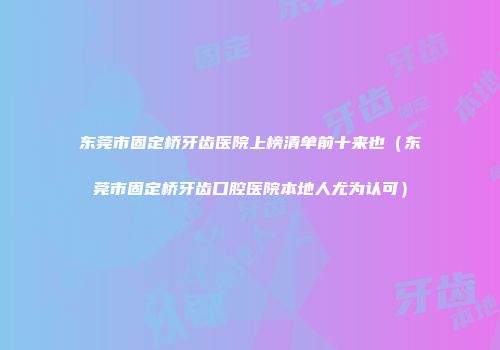 东莞市固定桥牙齿医院上榜清单前十来也（东莞市固定桥牙齿口腔医院本地人尤为认可）