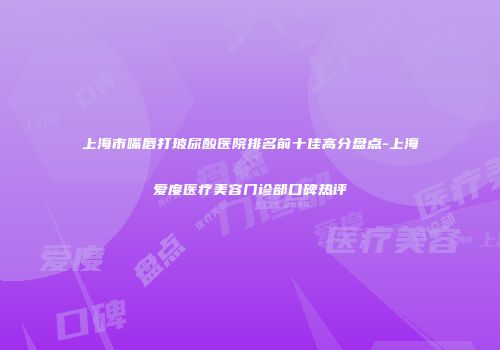 上海市嘴唇打玻尿酸医院排名前十佳高分盘点-上海爱度医疗美容门诊部口碑热评