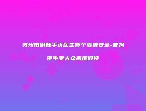 苏州市倒睫手术医生哪个靠谱安全-曾娟医生受大众高度好评