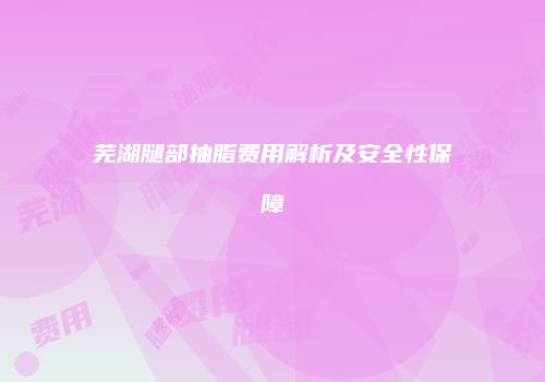 芜湖腿部抽脂费用解析及安全性保障