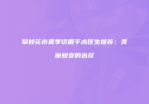 攀枝花市夏季切眉手术医生推荐：美丽蜕变的选择