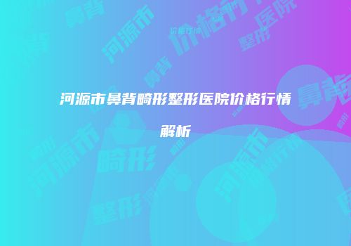 河源市鼻背畸形整形医院价格行情解析