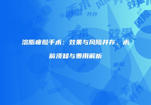 溶脂瘦脸手术：效果与风险并存，术前须知与费用解析