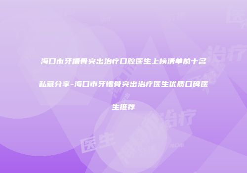 海口市牙槽骨突出治疗口腔医生上榜清单前十名私藏分享-海口市牙槽骨突出治疗医生优质口碑医生推荐