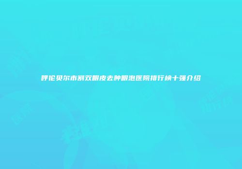 呼伦贝尔市割双眼皮去肿眼泡医院排行榜十强介绍