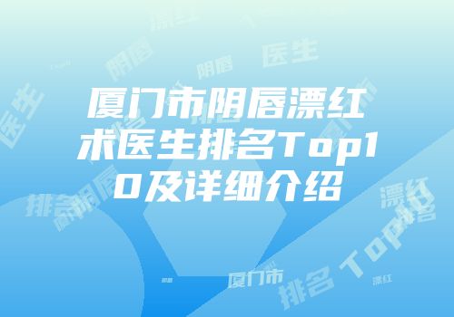 厦门市阴唇漂红术医生排名Top10及详细介绍
