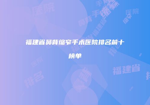 福建省鼻背缩窄手术医院排名前十榜单