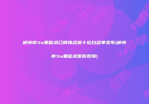 郴州市5s重睑术口碑排名前十位白名单发布(郴州市5s重睑术整形医院)
