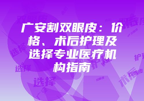 广安割双眼皮：价格、术后护理及选择专业医疗机构指南