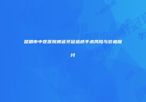 昆明市中医医院烤瓷牙冠塔桥手术风险与价格探讨