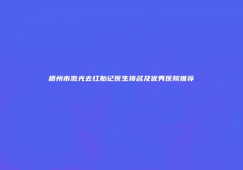 梧州市激光去红胎记医生排名及优秀医院推荐