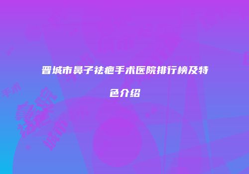 晋城市鼻子祛疤手术医院排行榜及特色介绍