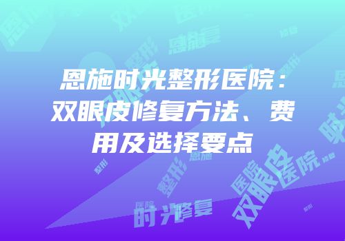 恩施时光整形医院：双眼皮修复方法、费用及选择要点
