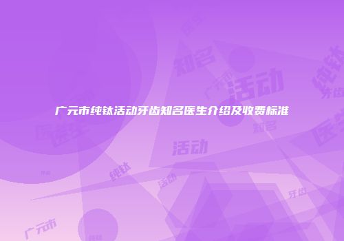 广元市纯钛活动牙齿知名医生介绍及收费标准
