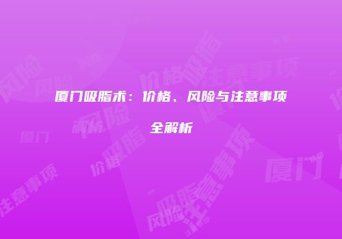 厦门吸脂术：价格、风险与注意事项全解析